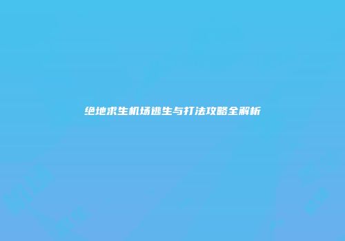 绝地求生机场逃生与打法攻略全解析