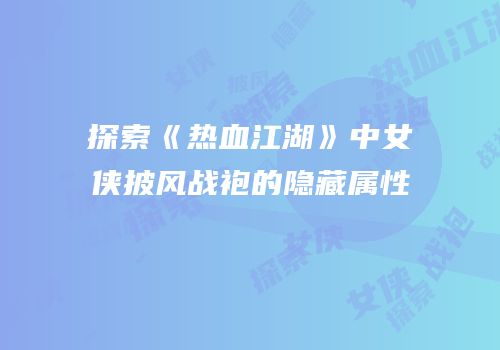 探索《热血江湖》中女侠披风战袍的隐藏属性