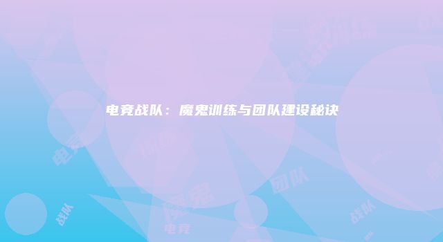 电竞战队：魔鬼训练与团队建设秘诀
