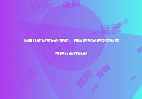 热血江湖宠物搭配策略：如何根据宠物类型和属性进行有效搭配