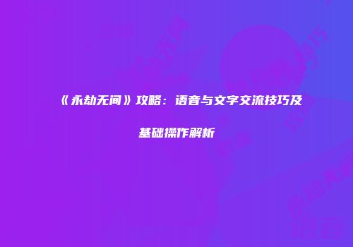 《永劫无间》攻略：语音与文字交流技巧及基础操作解析