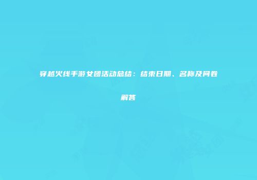 穿越火线手游女团活动总结：结束日期、名称及问卷解答