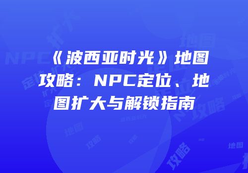 《波西亚时光》地图攻略：NPC定位、地图扩大与解锁指南