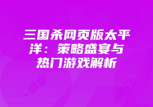 三国杀网页版太平洋：策略盛宴与热门游戏解析