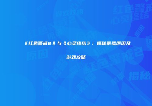 《红色警戒2》与《心灵终结》：揭秘禁播原因及游戏攻略