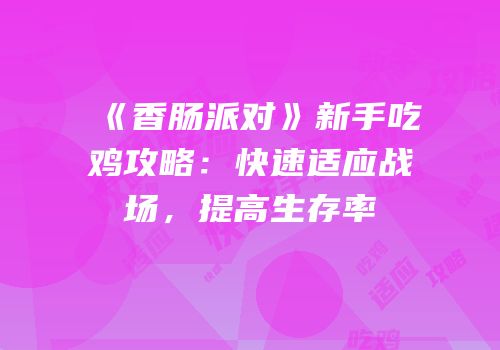 《香肠派对》新手吃鸡攻略：快速适应战场，提高生存率