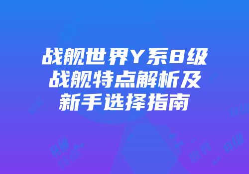 战舰世界Y系8级战舰特点解析及新手选择指南