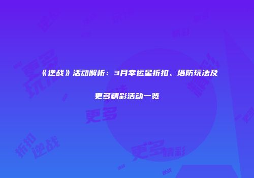 《逆战》活动解析：3月幸运星折扣、塔防玩法及更多精彩活动一览