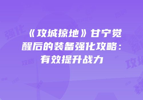 《攻城掠地》甘宁觉醒后的装备强化攻略:有效提升战力