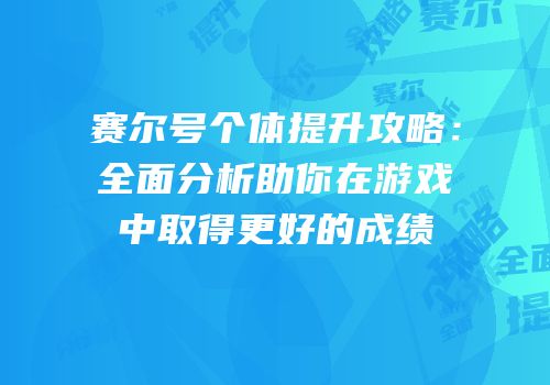 赛尔号个体提升攻略：全面分析助你在游戏中取得更好的成绩