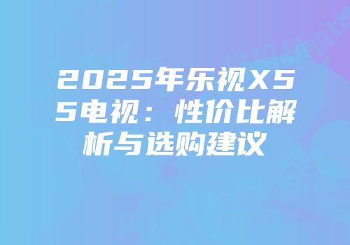 2025年乐视X55电视:性价比解析与选购建议