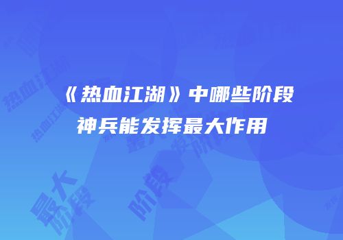 《热血江湖》中哪些阶段神兵能发挥最大作用