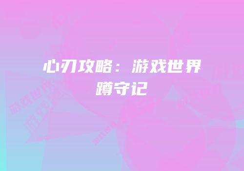 心刃攻略：游戏世界蹲守记