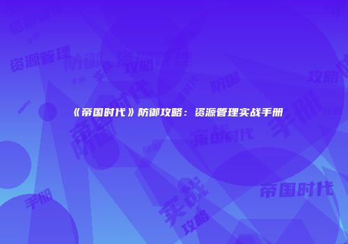 《帝国时代》防御攻略：资源管理实战手册