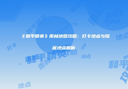《和平精英》雨林地图攻略：打卡地点与隐藏地点解析