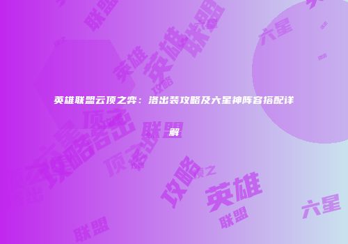 英雄联盟云顶之弈：洛出装攻略及六星神阵容搭配详解