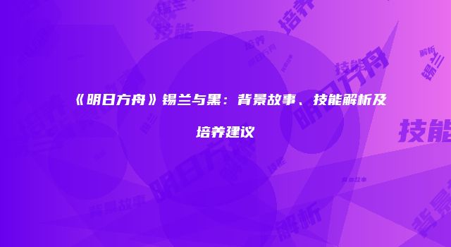 《明日方舟》锡兰与黑：背景故事、技能解析及培养建议