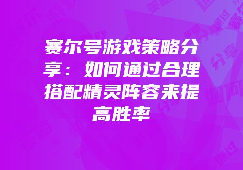 赛尔号游戏策略分享：如何通过合理搭配精灵阵容来提高胜率