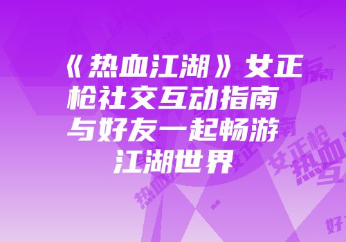 《热血江湖》女正枪社交互动指南与好友一起畅游江湖世界