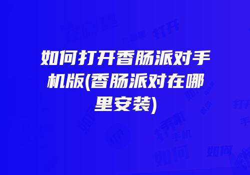 如何打开香肠派对手机版(香肠派对在哪里安装)