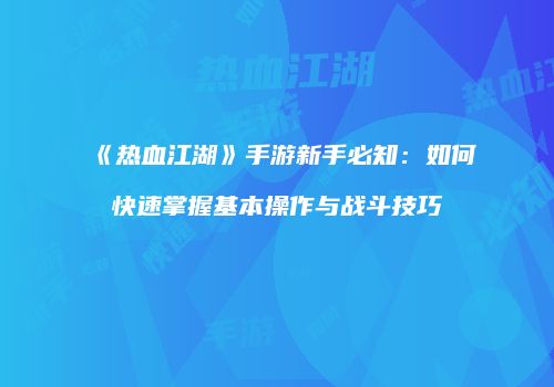 《热血江湖》手游新手必知：如何快速掌握基本操作与战斗技巧