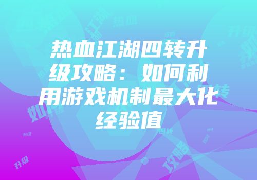 热血江湖四转升级攻略：如何利用游戏机制最大化经验值