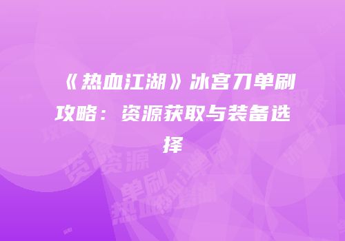 《热血江湖》冰宫刀单刷攻略：资源获取与装备选择