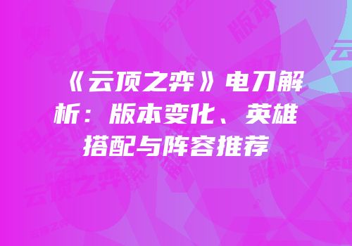 《云顶之弈》电刀解析：版本变化、英雄搭配与阵容推荐