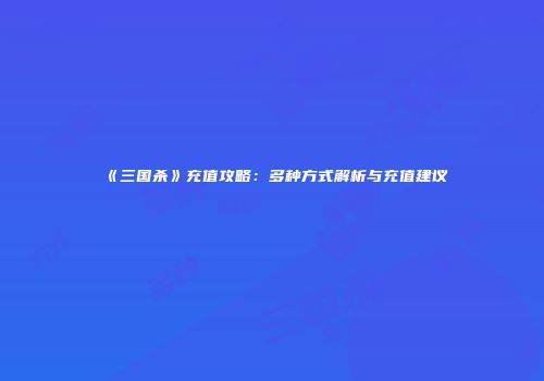 《三国杀》充值攻略：多种方式解析与充值建议
