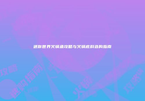 迷你世界火锅鱼攻略与火锅底料选购指南