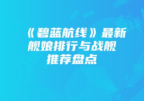 《碧蓝航线》最新舰娘排行与战舰推荐盘点