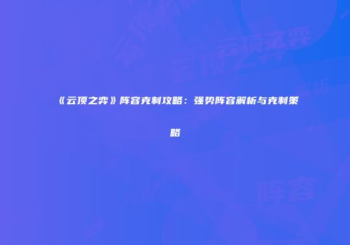 《云顶之弈》阵容克制攻略：强势阵容解析与克制策略