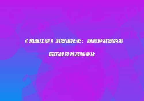 《热血江湖》武器进化史：回顾种武器的发展历程及其名称变化