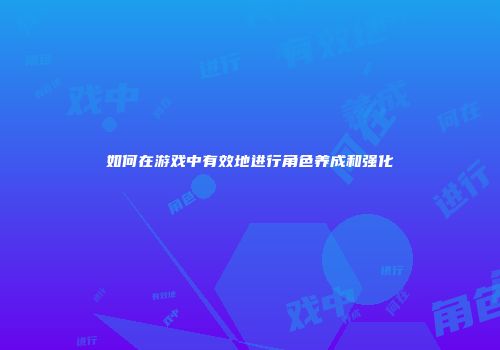 如何在游戏中有效地进行角色养成和强化