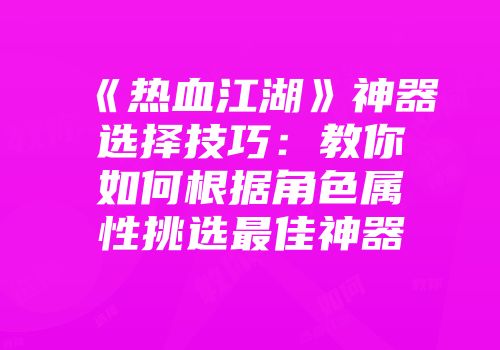 《热血江湖》神器选择技巧：教你如何根据角色属性挑选最佳神器