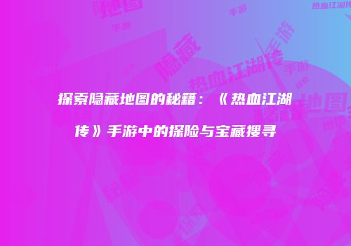 探索隐藏地图的秘籍：《热血江湖传》手游中的探险与宝藏搜寻