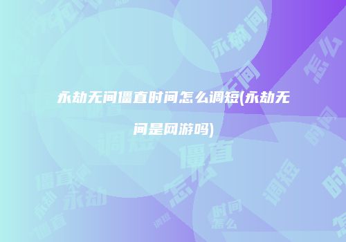 永劫无间僵直时间怎么调短(永劫无间是网游吗)