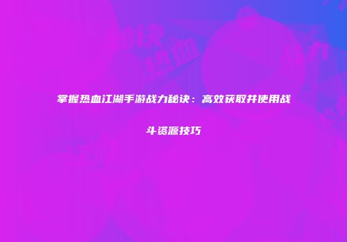 掌握热血江湖手游战力秘诀：高效获取并使用战斗资源技巧