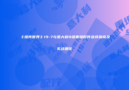 《坦克世界》IS-7与意大利9级重坦配件选择指南及实战建议