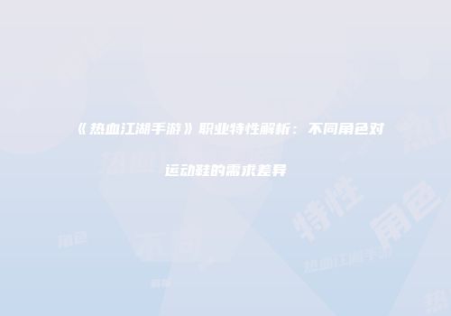 《热血江湖手游》职业特性解析：不同角色对运动鞋的需求差异