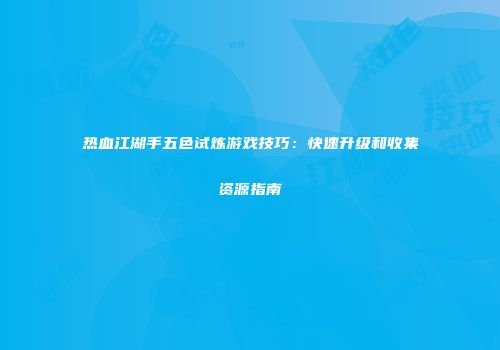 热血江湖手五色试炼游戏技巧:快速升级和收集资源指南