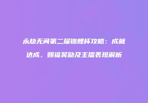 永劫无间第二届锦鲤杯攻略：成就达成、赐福奖励及主播表现解析