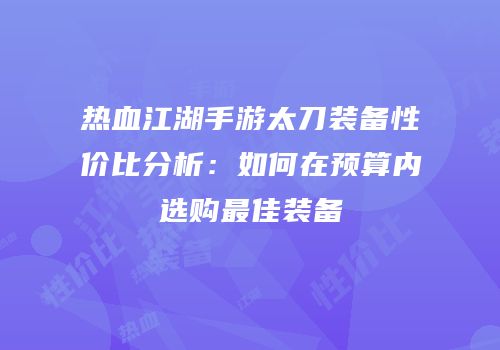热血江湖手游太刀装备性价比分析:如何在预算内选购最佳装备