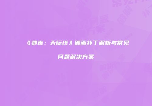 《都市：天际线》破解补丁解析与常见问题解决方案