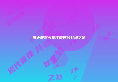 历史智慧与现代管理的共通之处