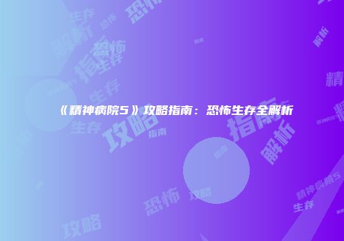 《精神病院5》攻略指南：恐怖生存全解析
