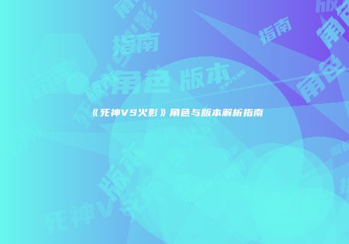 《死神VS火影》角色与版本解析指南