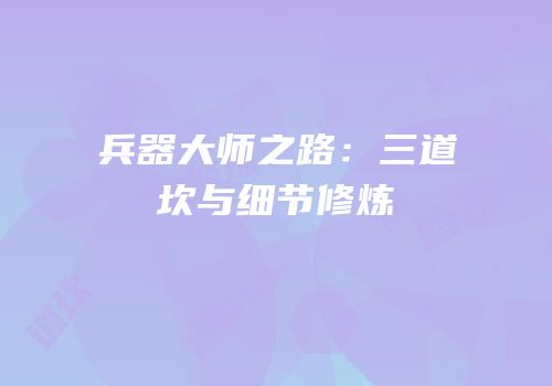 兵器大师之路：三道坎与细节修炼