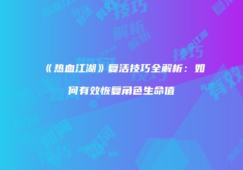 《热血江湖》复活技巧全解析：如何有效恢复角色生命值