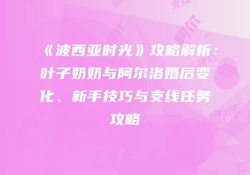 《波西亚时光》攻略解析：叶子奶奶与阿尔洛婚后变化、新手技巧与支线任务攻略